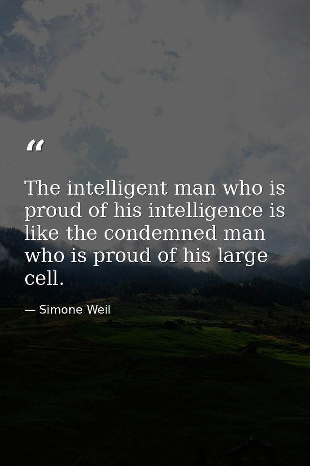 The intelligent man who is proud of his intelligence is like the condemned man who is proud of his large cell. — Simone Weil
