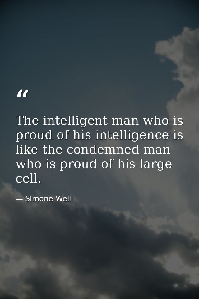 The intelligent man who is proud of his intelligence is like the condemned man who is proud of his large cell. — Simone Weil