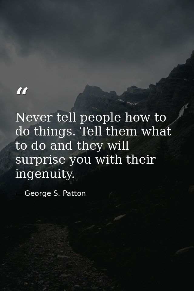 Never tell people how to do things. Tell them what to do and they will surprise you with their ingenuity. — George S. Patton