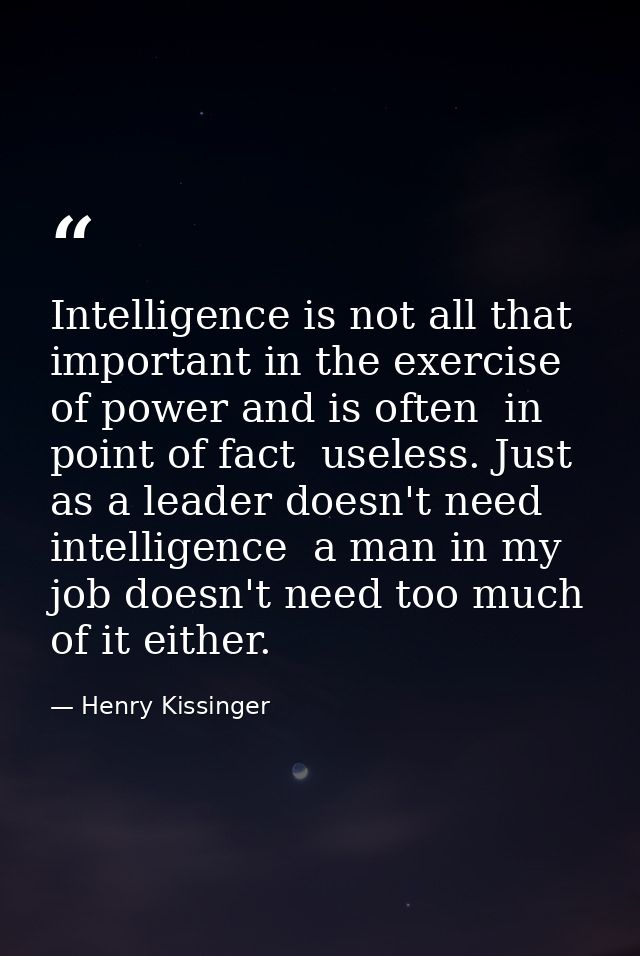 Intelligence is not all that important in the exercise of power and is often  in point of fact  useless. Just as a leade — Henry Kissinger