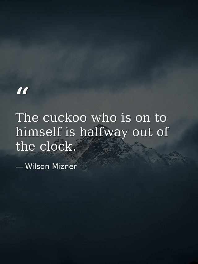The cuckoo who is on to himself is halfway out of the clock. — Wilson Mizner