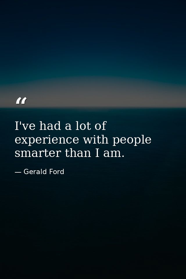 I've had a lot of experience with people smarter than I am. — Gerald Ford