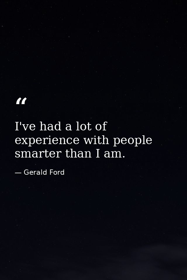 I've had a lot of experience with people smarter than I am. — Gerald Ford