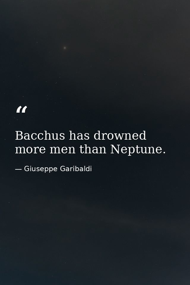 Bacchus has drowned more men than Neptune. — Giuseppe Garibaldi