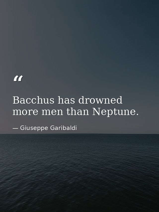 Bacchus has drowned more men than Neptune. — Giuseppe Garibaldi
