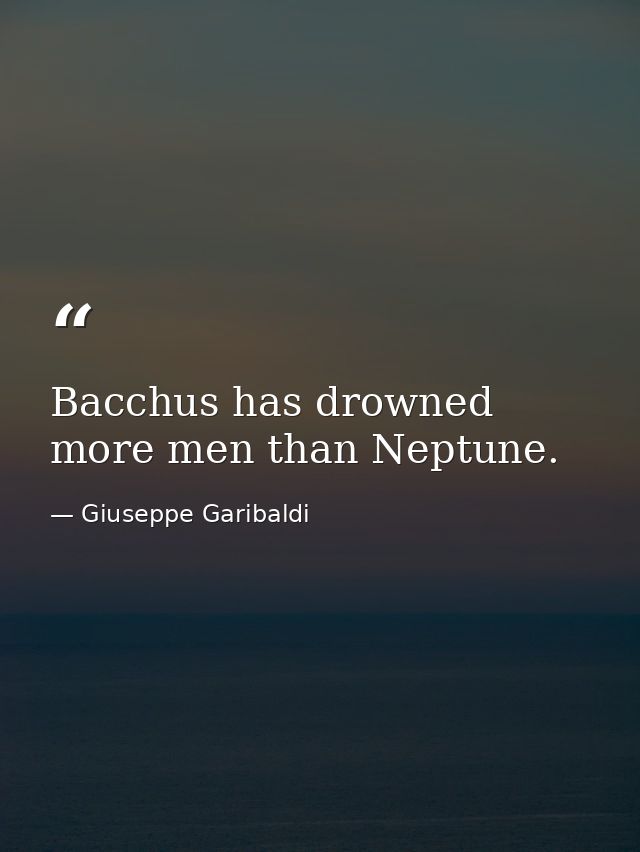 Bacchus has drowned more men than Neptune. — Giuseppe Garibaldi