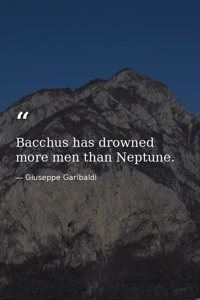 Bacchus has drowned more men than Neptune. — Giuseppe Garibaldi