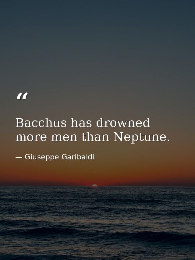 Bacchus has drowned more men than Neptune. — Giuseppe Garibaldi