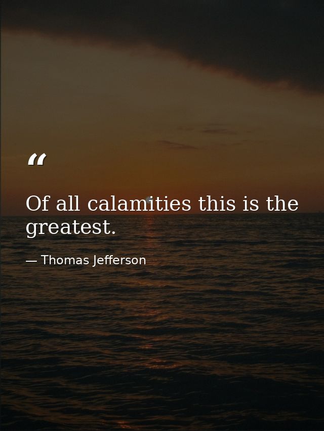 Of all calamities this is the greatest. — Thomas Jefferson