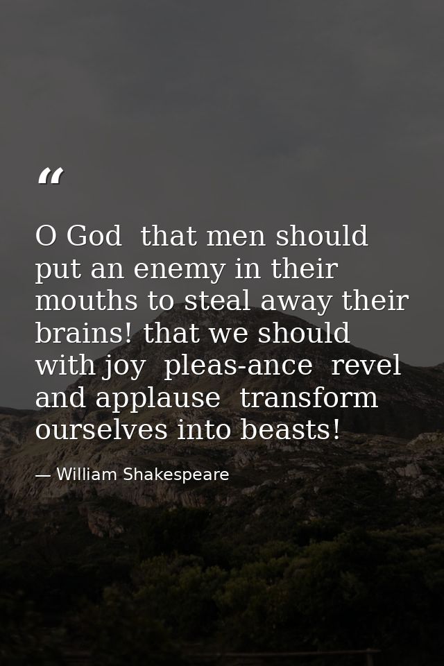 O God  that men should put an enemy in their mouths to steal away their brains! that we should  with joy  pleas-ance  re — William Shakespeare