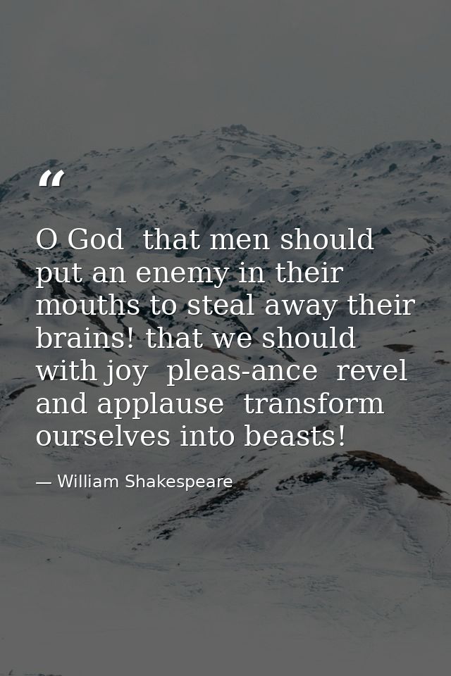 O God  that men should put an enemy in their mouths to steal away their brains! that we should  with joy  pleas-ance  re — William Shakespeare