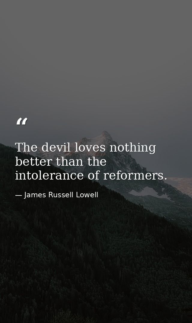 The devil loves nothing better than the intolerance of reformers. — James Russell Lowell