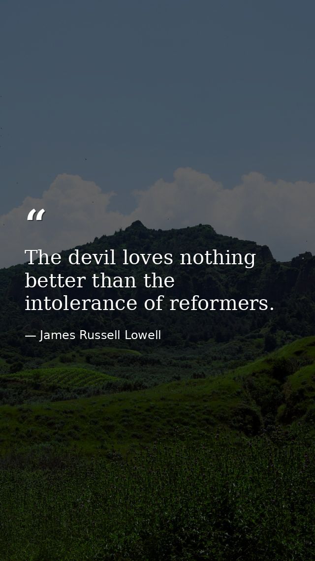 The devil loves nothing better than the intolerance of reformers. — James Russell Lowell