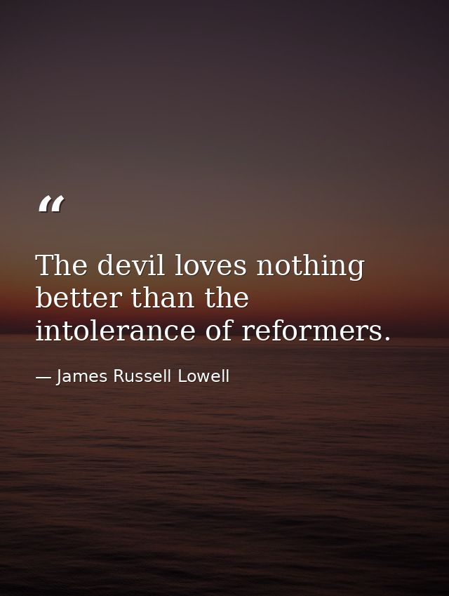 The devil loves nothing better than the intolerance of reformers. — James Russell Lowell