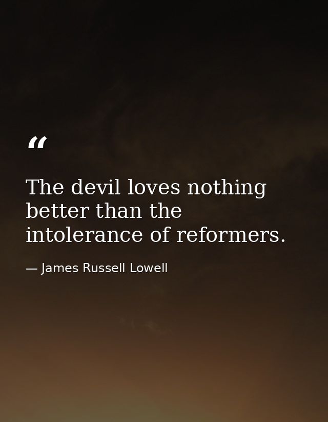 The devil loves nothing better than the intolerance of reformers. — James Russell Lowell