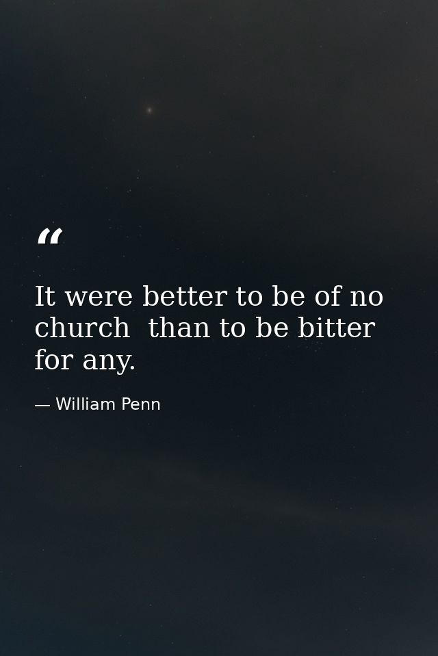 It were better to be of no church  than to be bitter for any. — William Penn