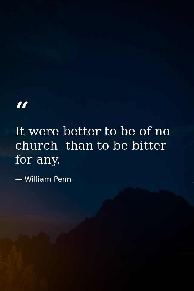 It were better to be of no church  than to be bitter for any. — William Penn