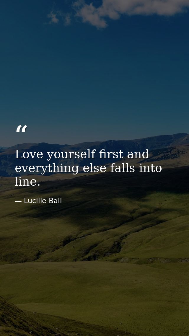Love yourself first and everything else falls into line. — Lucille Ball