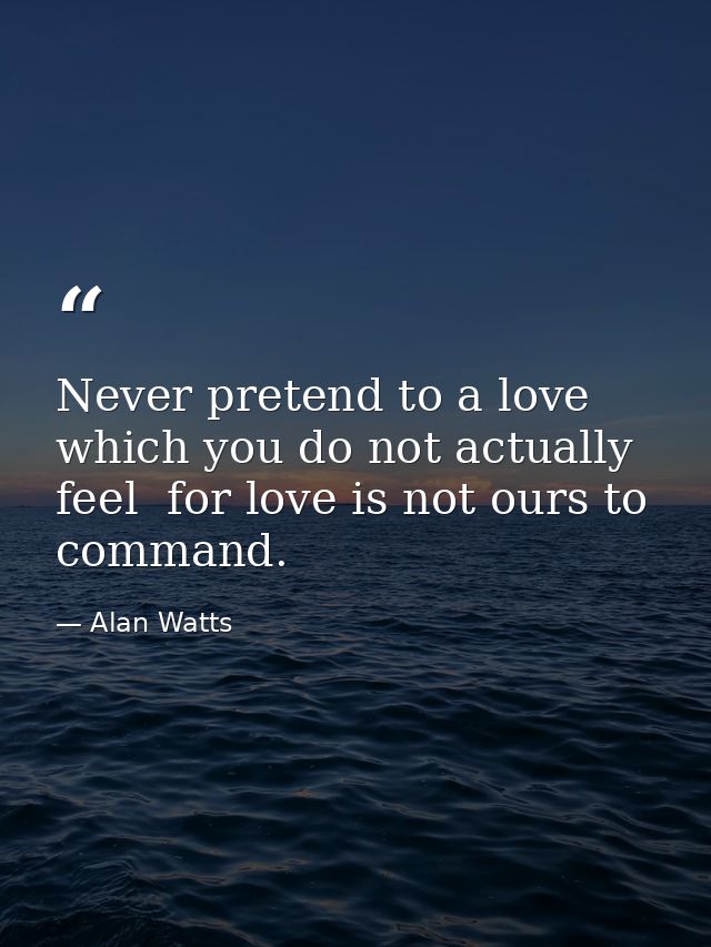 Never pretend to a love which you do not actually feel  for love is not ours to command. — Alan Watts