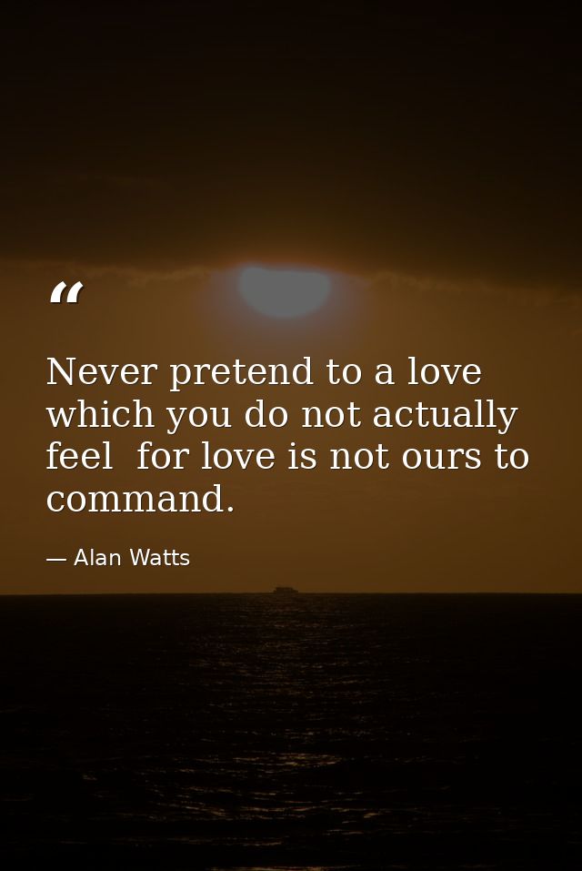 Never pretend to a love which you do not actually feel  for love is not ours to command. — Alan Watts