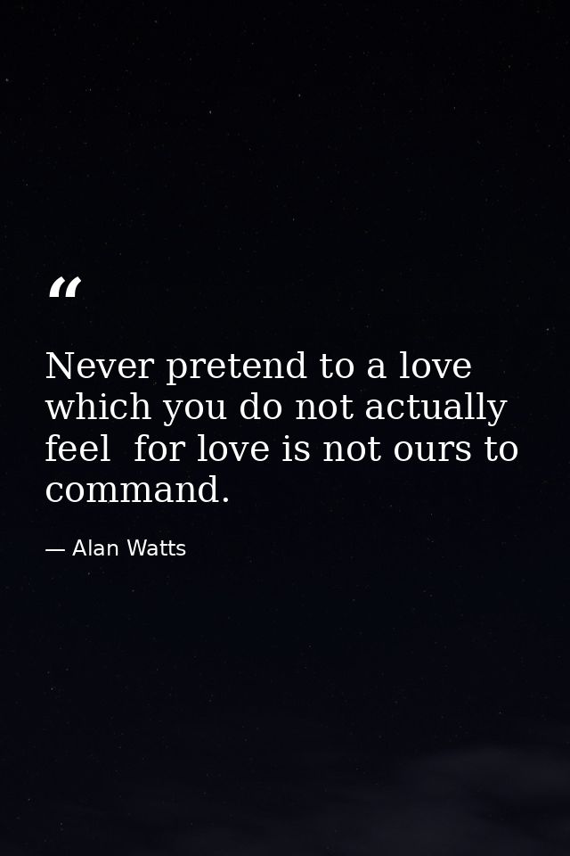 Never pretend to a love which you do not actually feel  for love is not ours to command. — Alan Watts