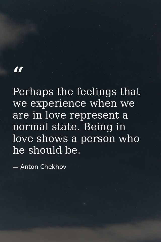 Perhaps the feelings that we experience when we are in love represent a normal state. Being in love shows a person who h — Anton Chekhov