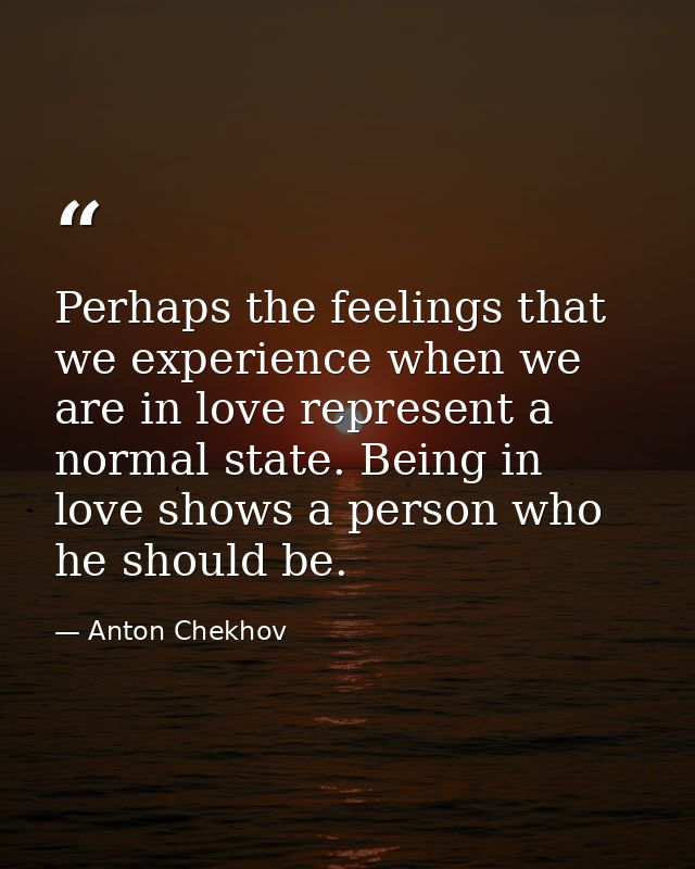 Perhaps the feelings that we experience when we are in love represent a normal state. Being in love shows a person who h — Anton Chekhov