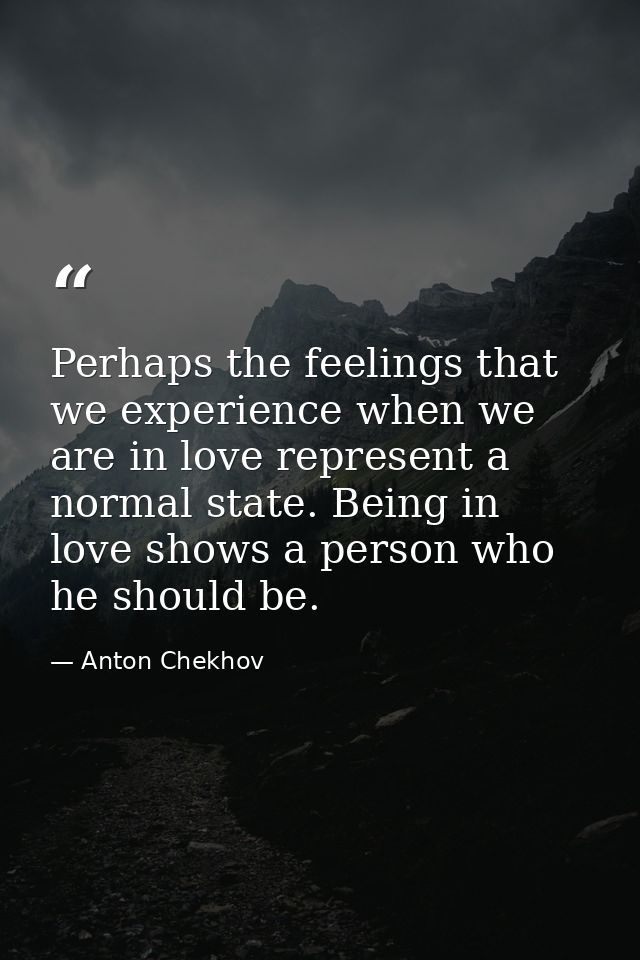 Perhaps the feelings that we experience when we are in love represent a normal state. Being in love shows a person who h — Anton Chekhov