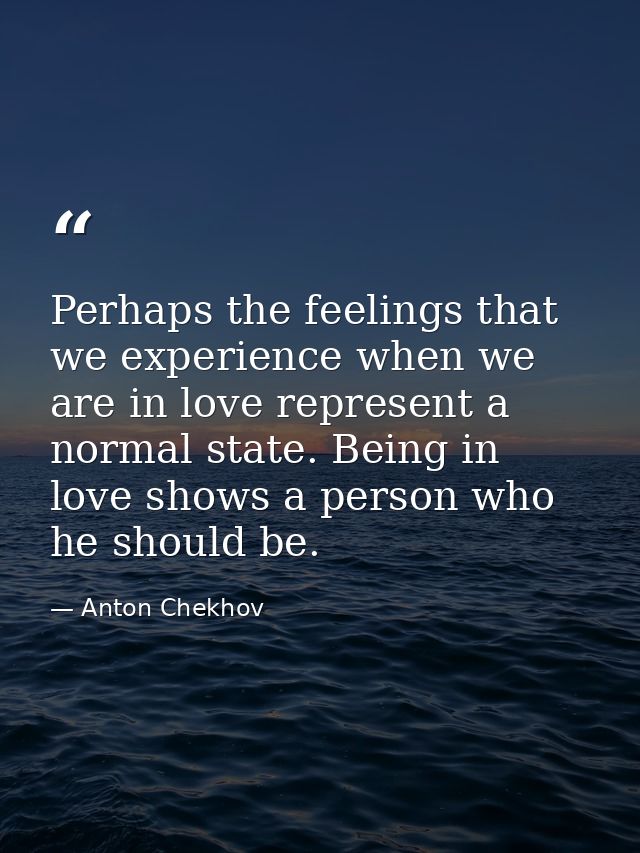 Perhaps the feelings that we experience when we are in love represent a normal state. Being in love shows a person who h — Anton Chekhov