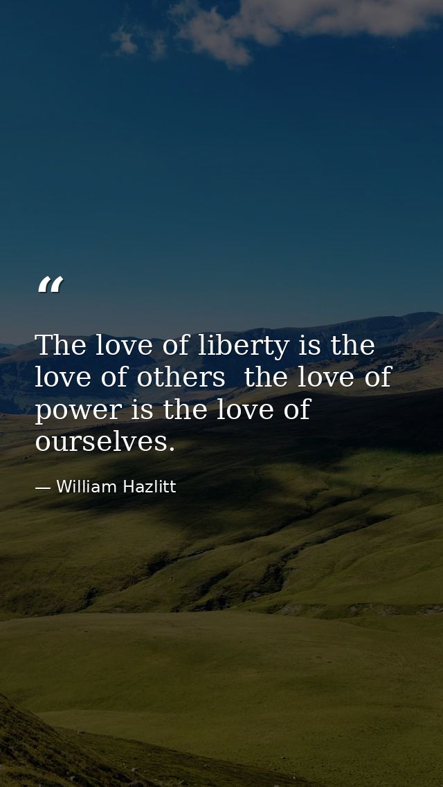 The love of liberty is the love of others  the love of power is the love of ourselves. — William Hazlitt