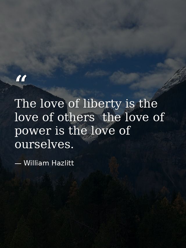 The love of liberty is the love of others  the love of power is the love of ourselves. — William Hazlitt