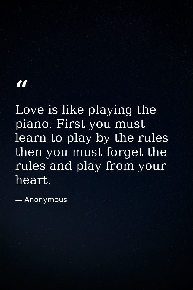 Love is like playing the piano. First you must learn to play by the rules  then you must forget the rules and play from  — Anonymous