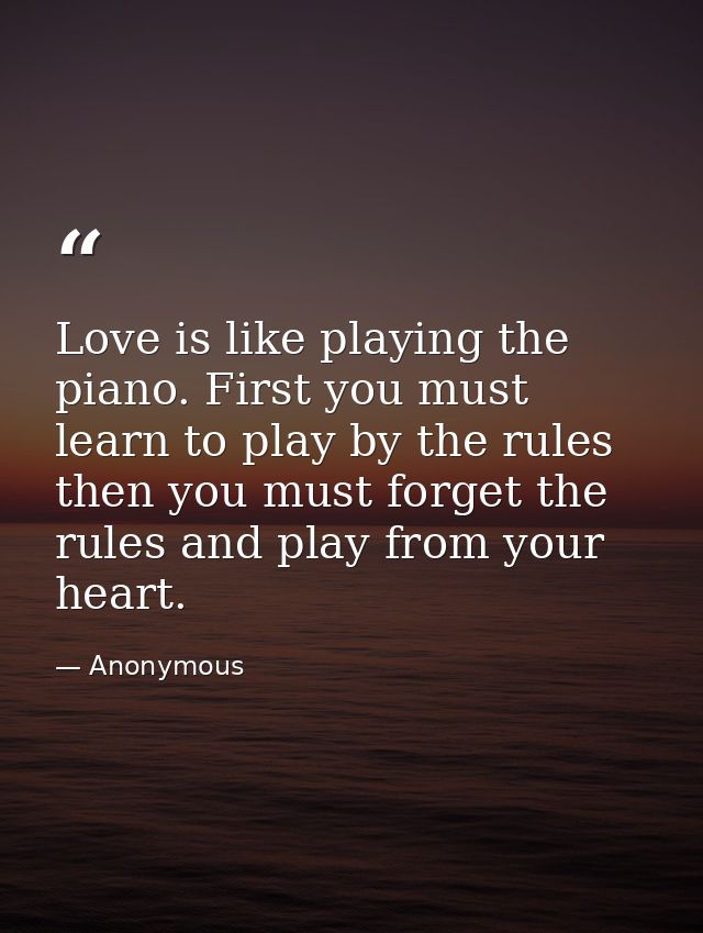Love is like playing the piano. First you must learn to play by the rules  then you must forget the rules and play from  — Anonymous