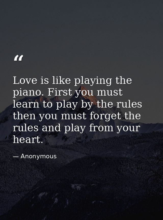 Love is like playing the piano. First you must learn to play by the rules  then you must forget the rules and play from  — Anonymous