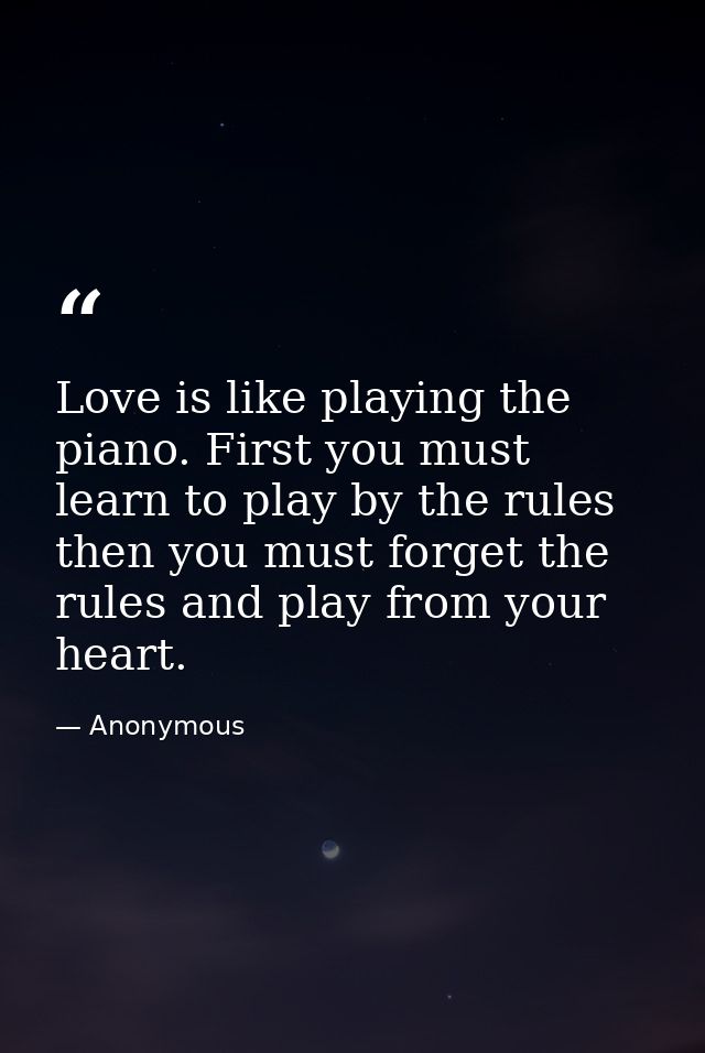 Love is like playing the piano. First you must learn to play by the rules  then you must forget the rules and play from  — Anonymous
