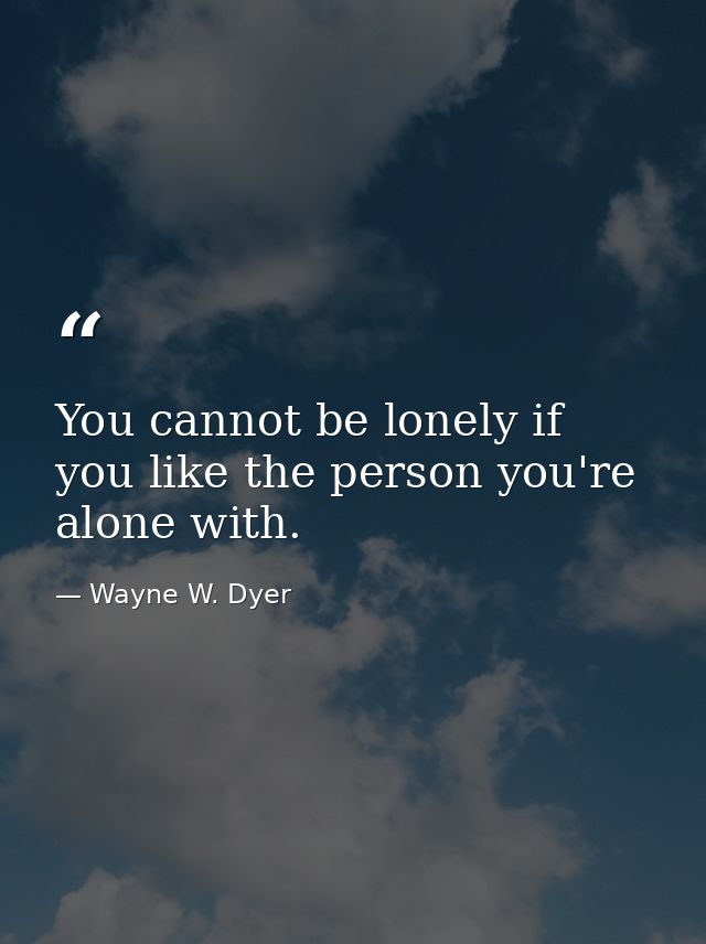 You cannot be lonely if you like the person you're alone with. — Wayne W. Dyer
