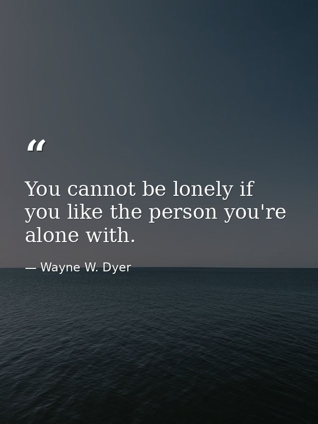 You cannot be lonely if you like the person you're alone with. — Wayne W. Dyer