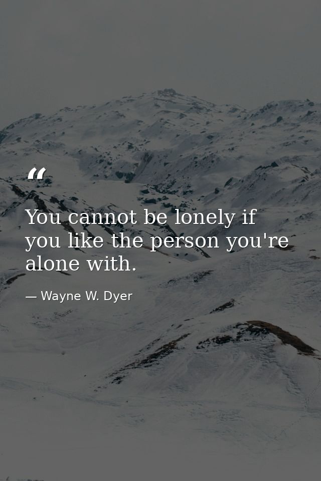 You cannot be lonely if you like the person you're alone with. — Wayne W. Dyer