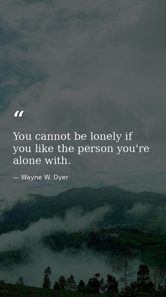 You cannot be lonely if you like the person you're alone with. — Wayne W. Dyer