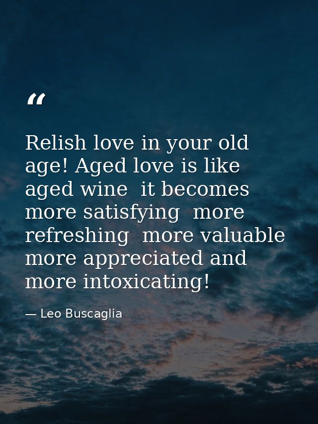 Relish love in your old age! Aged love is like aged wine  it becomes more satisfying  more refreshing  more valuable  mo — Leo Buscaglia