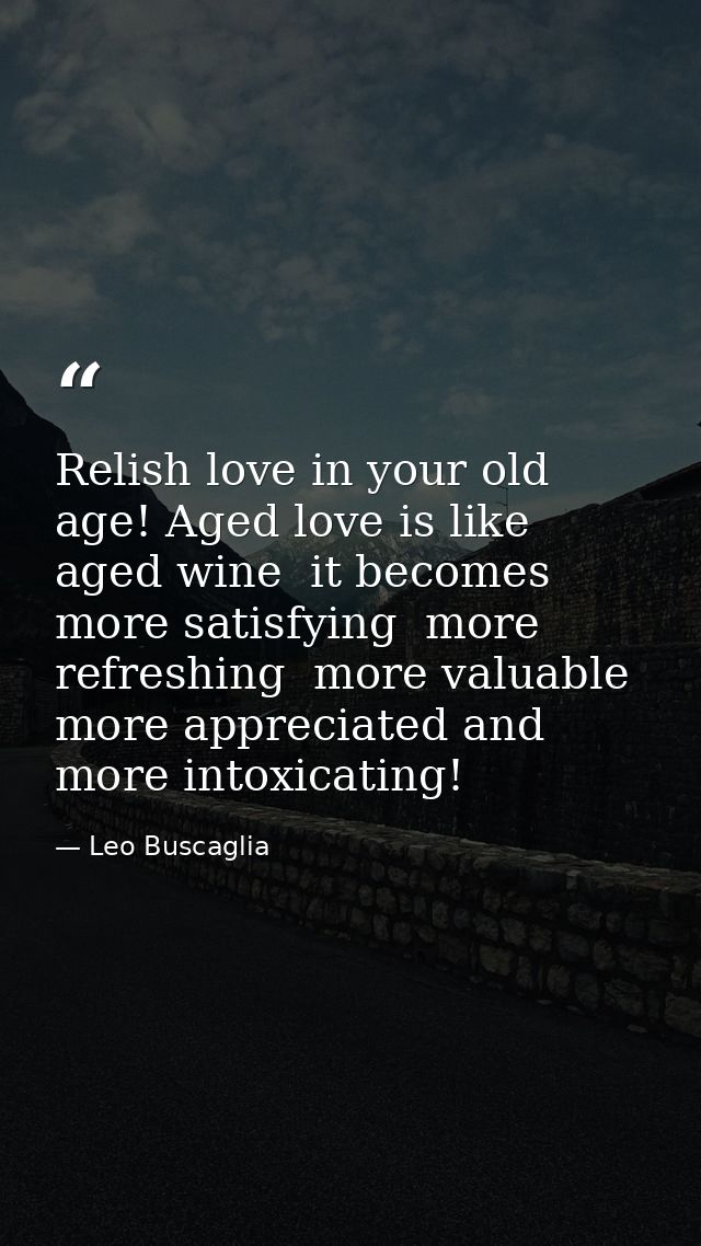 Relish love in your old age! Aged love is like aged wine  it becomes more satisfying  more refreshing  more valuable  mo — Leo Buscaglia