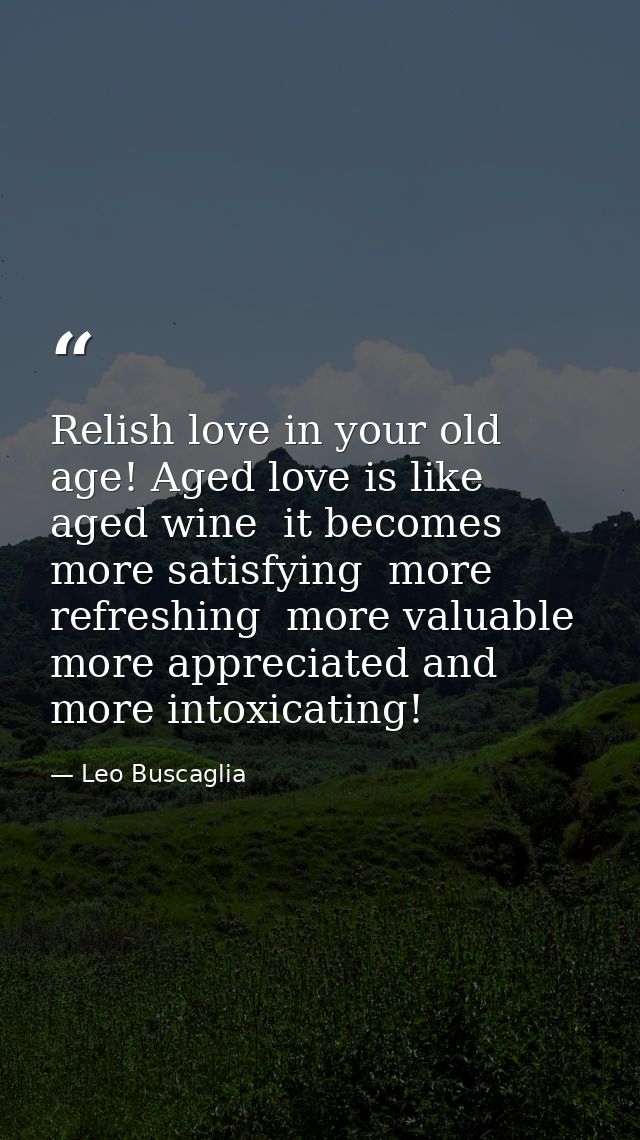 Relish love in your old age! Aged love is like aged wine  it becomes more satisfying  more refreshing  more valuable  mo — Leo Buscaglia