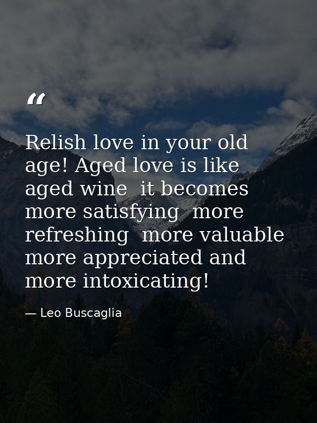 Relish love in your old age! Aged love is like aged wine  it becomes more satisfying  more refreshing  more valuable  mo — Leo Buscaglia