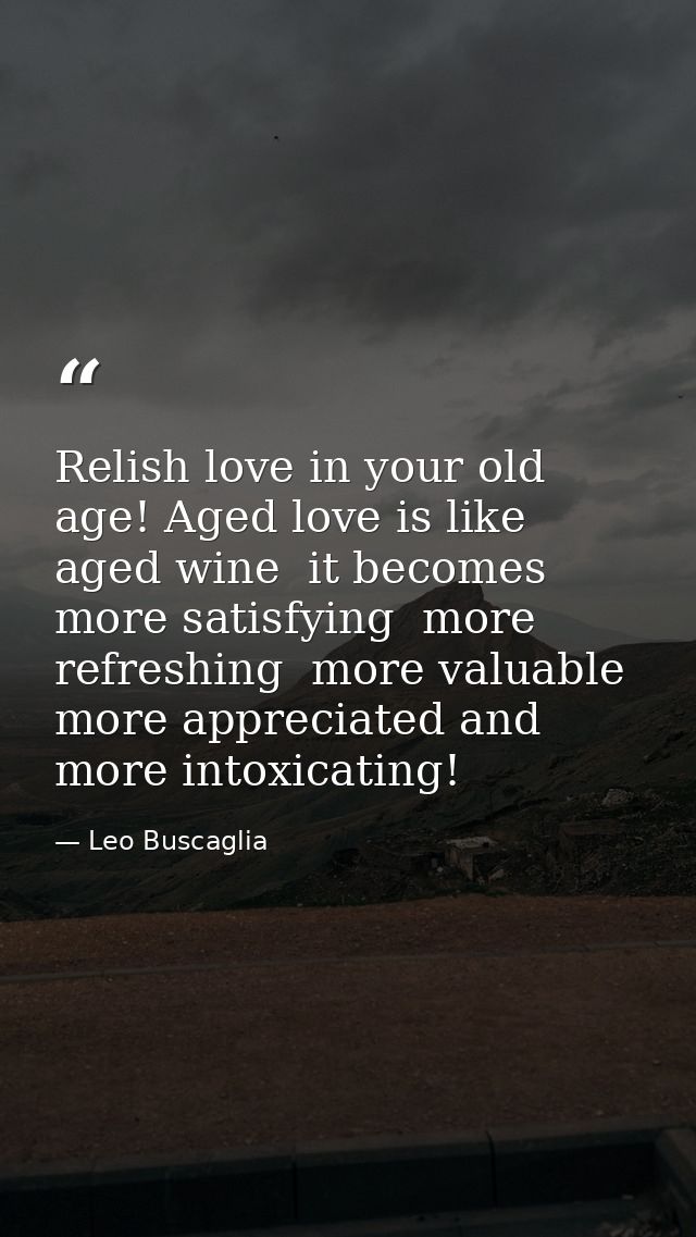 Relish love in your old age! Aged love is like aged wine  it becomes more satisfying  more refreshing  more valuable  mo — Leo Buscaglia