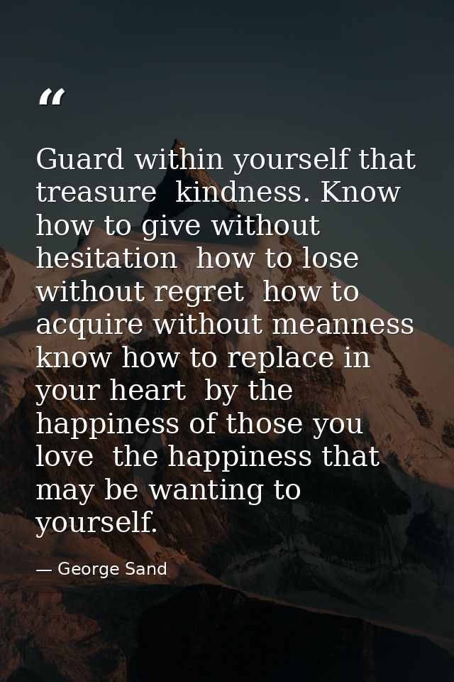 Guard within yourself that treasure  kindness. Know how to give without hesitation  how to lose without regret  how to a — George Sand
