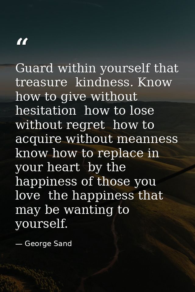 Guard within yourself that treasure  kindness. Know how to give without hesitation  how to lose without regret  how to a — George Sand