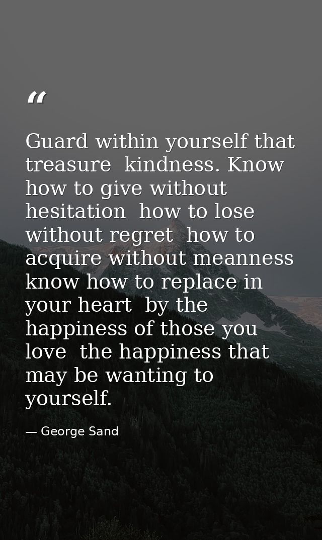 Guard within yourself that treasure  kindness. Know how to give without hesitation  how to lose without regret  how to a — George Sand
