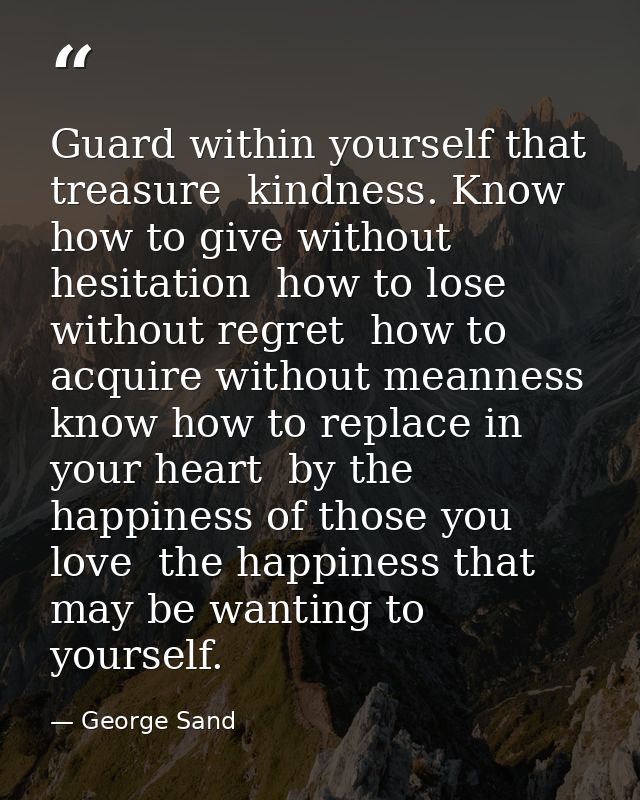 Guard within yourself that treasure  kindness. Know how to give without hesitation  how to lose without regret  how to a — George Sand