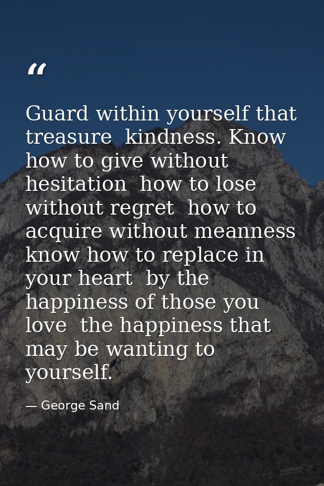 Guard within yourself that treasure  kindness. Know how to give without hesitation  how to lose without regret  how to a — George Sand