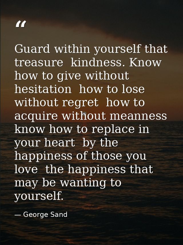 Guard within yourself that treasure  kindness. Know how to give without hesitation  how to lose without regret  how to a — George Sand